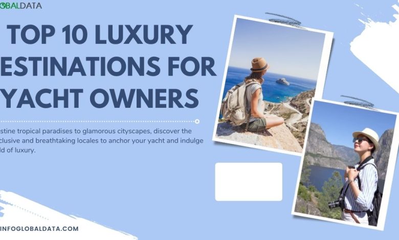 Top 10 Luxury Destinations for Yacht Owners-infoglobaldata